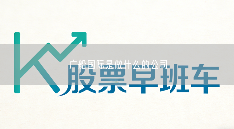 广船国际是做什么的公司