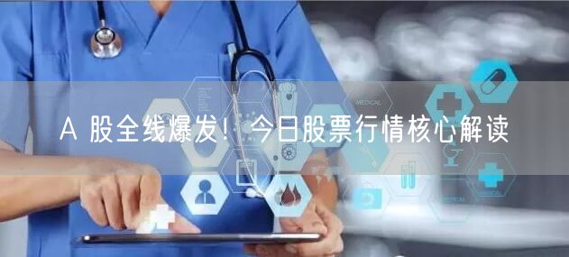A 股全线爆发！今日股票行情核心解读