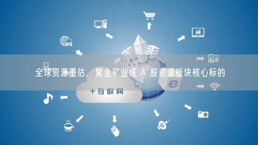全球资源重估，紫金矿业成 A 股资源板块核心标的
