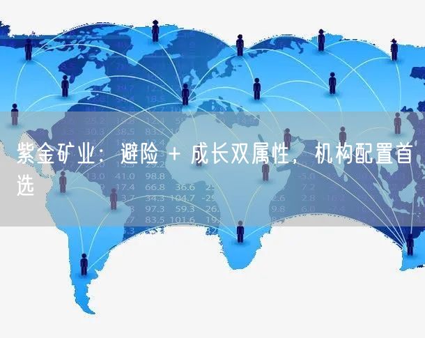 紫金矿业：避险 + 成长双属性，机构配置首选