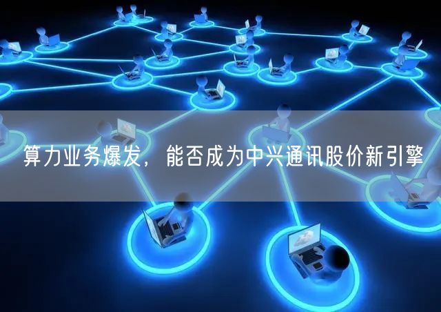 算力业务爆发，能否成为中兴通讯股价新引擎