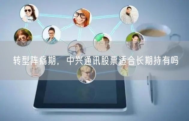 转型阵痛期，中兴通讯股票适合长期持有吗