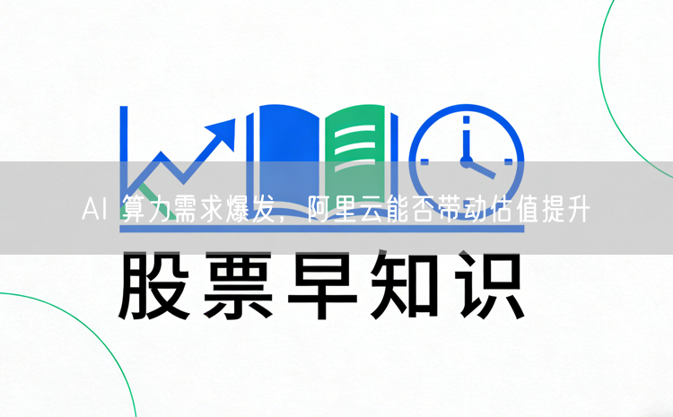 AI 算力需求爆发，阿里云能否带动估值提升