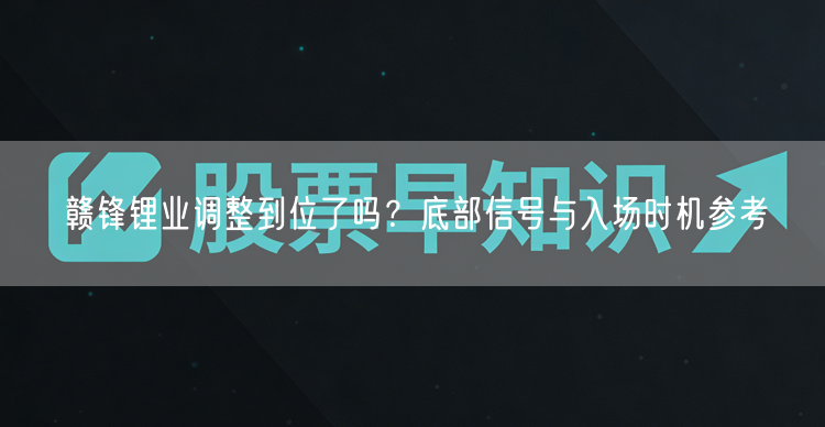 赣锋锂业调整到位了吗?底部信号与入场时机参考