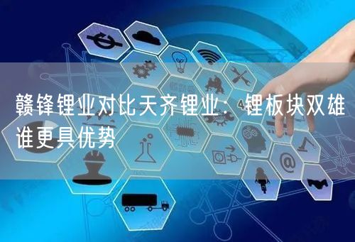 赣锋锂业对比天齐锂业:锂板块双雄谁更具优势