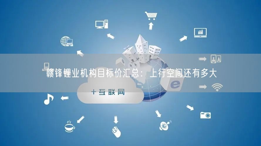 赣锋锂业机构目标价汇总:上行空间还有多大