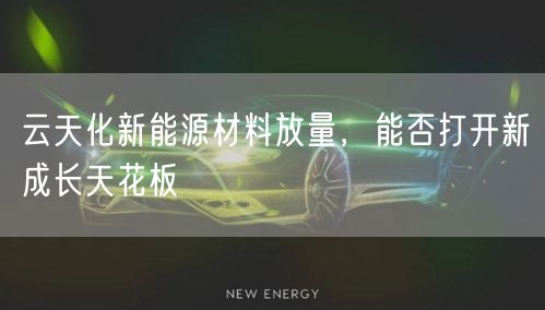 云天化新能源材料放量,能否打开新成长天花板