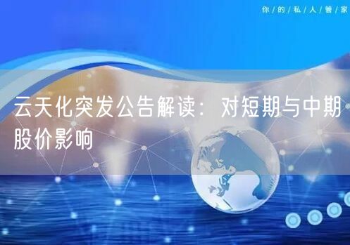 云天化突发公告解读:对短期与中期股价影响