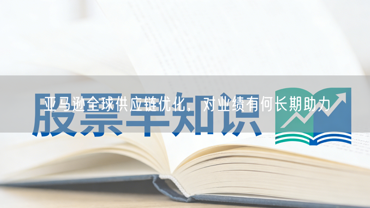 亚马逊全球供应链优化,对业绩有何长期助力