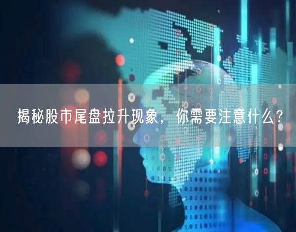 揭秘股市尾盘拉升现象，你需要注意什么？