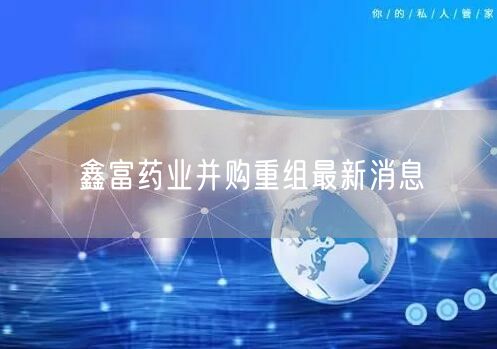 鑫富药业并购重组最新消息