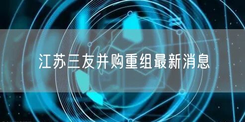 江苏三友并购重组最新消息