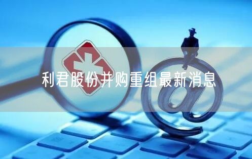 利君股份并购重组最新消息