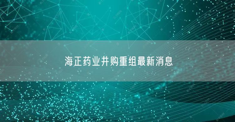 海正药业并购重组最新消息