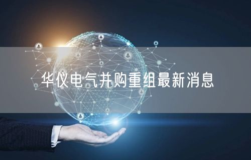 华仪电气并购重组最新消息