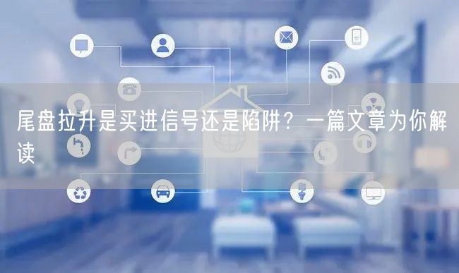 尾盘拉升是买进信号还是陷阱？一篇文章为你解读