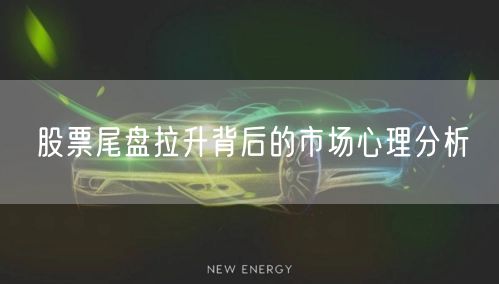 股票尾盘拉升背后的市场心理分析