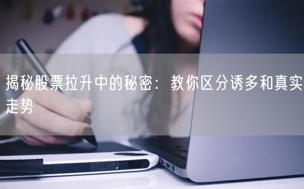 揭秘股票拉升中的秘密:教你区分诱多和真实走势