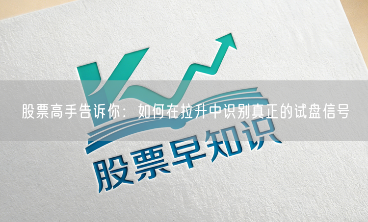 股票高手告诉你:如何在拉升中识别真正的试盘信号