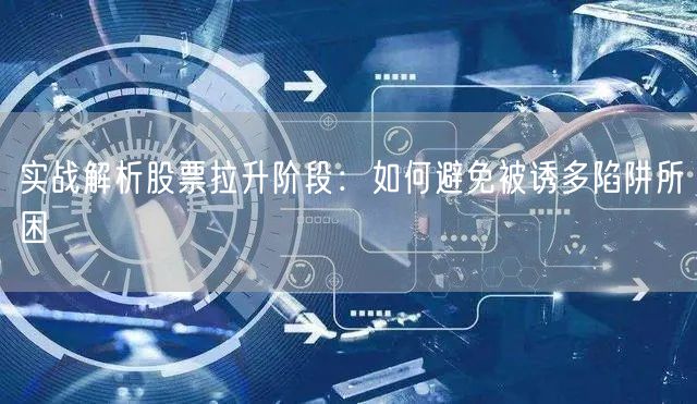 实战解析股票拉升阶段:如何避免被诱多陷阱所困
