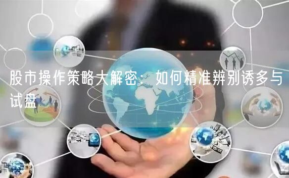 股市操作策略大解密:如何精准辨别诱多与试盘