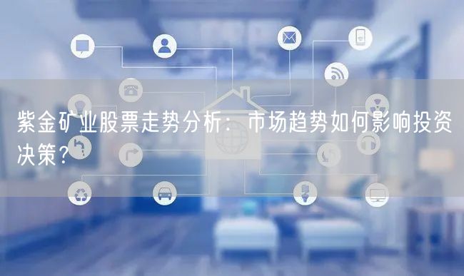 紫金矿业股票走势分析：市场趋势如何影响投资决策？