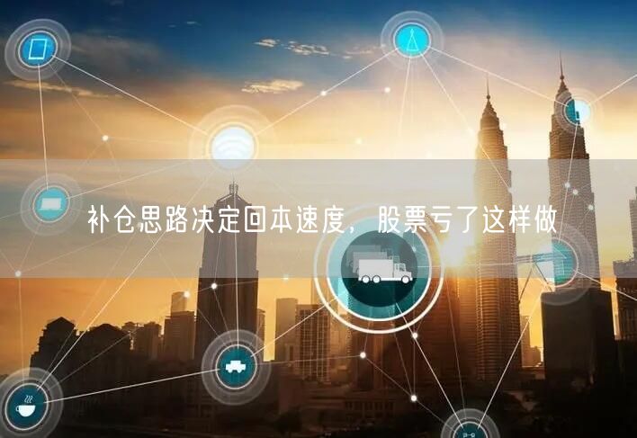 补仓思路决定回本速度，股票亏了这样做