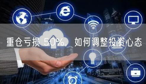 重仓亏损 50%,如何调整投资心态