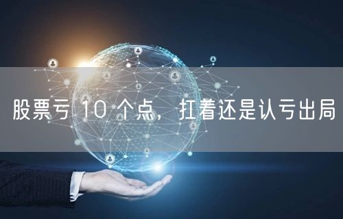 股票亏 10 个点，扛着还是认亏出局