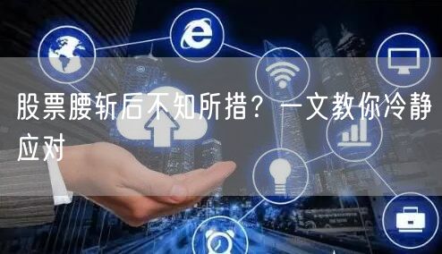 股票腰斩后不知所措？一文教你冷静应对