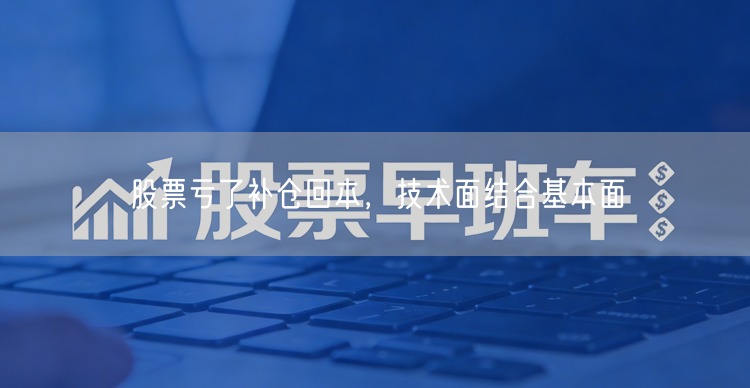 股票亏了补仓回本,技术面结合基本面