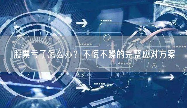 股票亏了怎么办？不慌不躁的完整应对方案