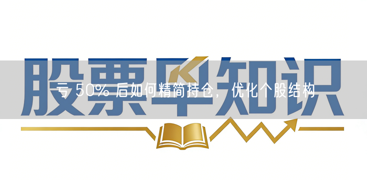 亏 50% 后如何精简持仓，优化个股结构