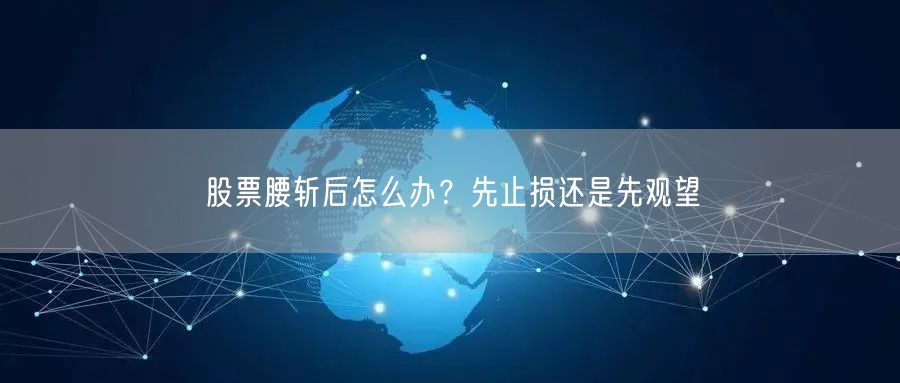 股票腰斩后怎么办？先止损还是先观望
