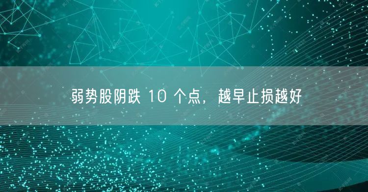 弱势股阴跌 10 个点，越早止损越好