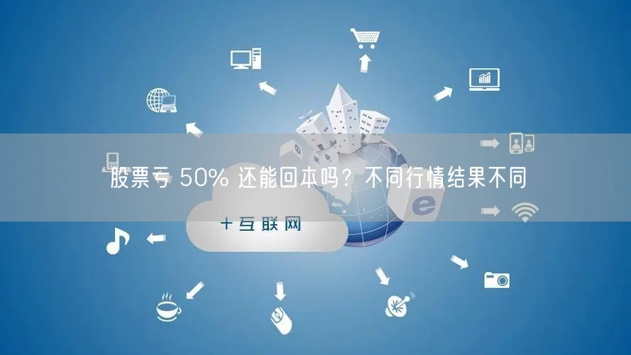 股票亏 50% 还能回本吗？不同行情结果不同