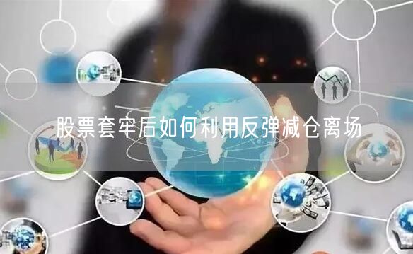 股票套牢后如何利用反弹减仓离场