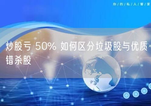炒股亏 50% 如何区分垃圾股与优质错杀股