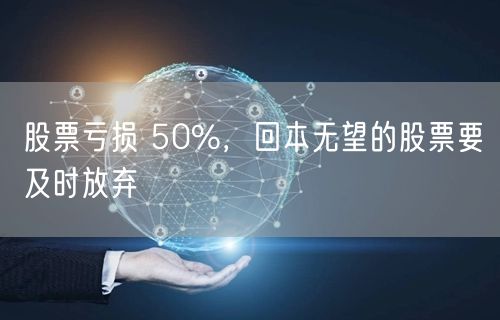 股票亏损 50%，回本无望的股票要及时放弃