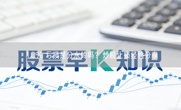 10% 亏损是分水岭吗？炒股止损经验分享