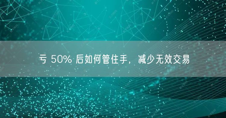 亏 50% 后如何管住手，减少无效交易