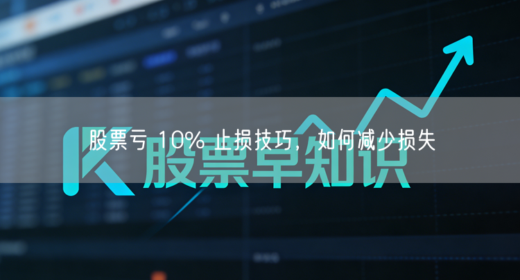 股票亏 10% 止损技巧，如何减少损失