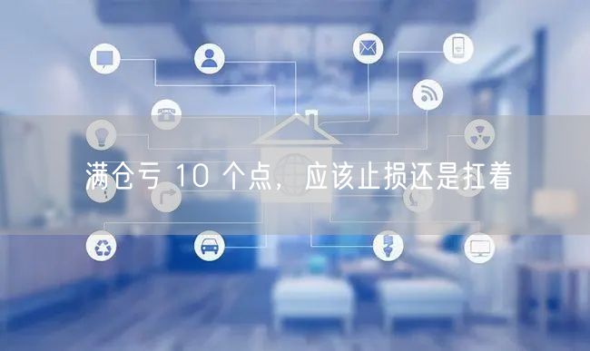 满仓亏 10 个点,应该止损还是扛着