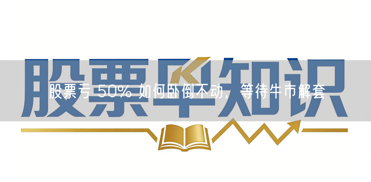 股票亏 50% 如何卧倒不动,等待牛市解套