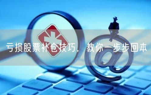 亏损股票补仓技巧,教你一步步回本