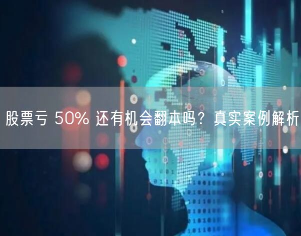 股票亏 50% 还有机会翻本吗?真实案例解析