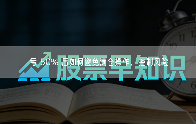 亏 50% 后如何避免满仓操作,控制风险